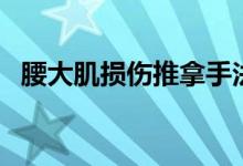 腰大肌損傷推拿手法視頻（腰大肌是什么）