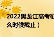 2022黑龍江高考征集志愿填報(bào)截止日期（什么時(shí)候截止）