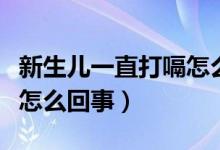 新生兒一直打嗝怎么回事（新生兒不停打嗝是怎么回事）