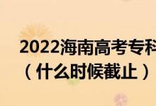 2022海南高考?？铺崆芭骷驹附刂谷掌冢ㄊ裁磿r(shí)候截止）