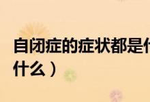 自閉癥的癥狀都是什么樣的（自閉癥的癥狀是什么）