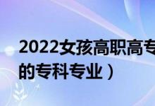 2022女孩高職高專學(xué)什么專業(yè)好（適合女孩的專科專業(yè)）