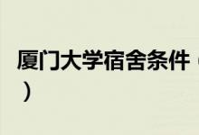 廈門大學宿舍條件（廈門大學宿舍條件怎么樣）