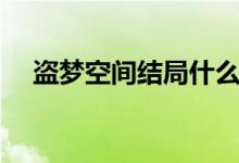 盜夢空間結(jié)局什么意思（盜夢空間結(jié)局）