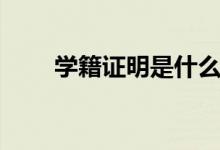 學(xué)籍證明是什么（學(xué)籍證明怎么開）