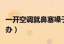 一開空調(diào)就鼻塞嗓子疼（一開空調(diào)就鼻塞怎么辦）