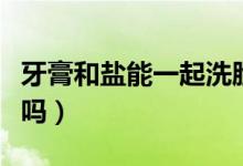 牙膏和鹽能一起洗臉嗎（牙膏和鹽能一起刷牙嗎）