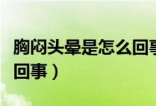 胸悶頭暈是怎么回事嚴(yán)重嗎（胸悶頭暈是怎么回事）