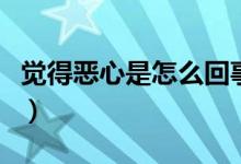 覺(jué)得惡心是怎么回事?。ㄓX(jué)得惡心是怎么回事）