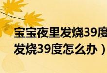 寶寶夜里發(fā)燒39度要叫醒吃藥嗎（寶寶夜里發(fā)燒39度怎么辦）