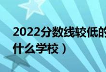 2022分?jǐn)?shù)線較低的二本大學(xué)有哪些學(xué)校（有什么學(xué)校）