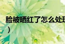 臉被曬紅了怎么處理（臉被曬紅怎樣快速恢復）