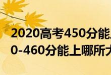 2020高考450分能上哪些大學(xué)（2022高考450-460分能上哪所大學(xué)）