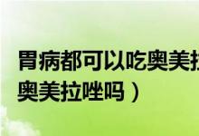 胃病都可以吃?shī)W美拉唑嗎（患有胃病千萬(wàn)別吃?shī)W美拉唑嗎）