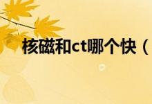 核磁和ct哪個(gè)快（核磁和ct哪個(gè)輻射大）