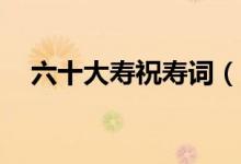 六十大壽祝壽詞（60大壽祝壽詞有哪些）