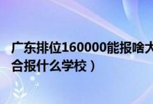 廣東排位160000能報啥大學（廣東高考位次120000左右適合報什么學校）