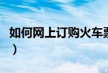 如何網(wǎng)上訂購火車票（網(wǎng)上訂購火車票的方法）