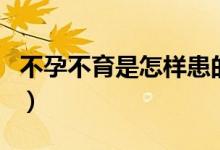 不孕不育是怎樣患的（不孕不育是怎樣引起的）