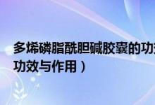 多烯磷脂酰膽堿膠囊的功效有哪些（多烯磷脂酰膽堿膠囊的功效與作用）