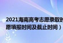 2021海南高考志愿錄取時間（2022海南高考本科提前批志愿填報時間及截止時間）