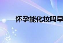 懷孕能化妝嗎早期（懷孕能化妝嗎）