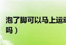 泡了腳可以馬上運動嗎（泡了腳可以馬上洗澡嗎）