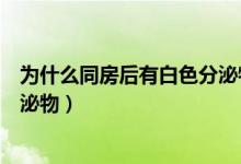 為什么同房后有白色分泌物正常嗎（為什么同房后有白色分泌物）