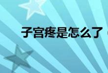 子宮疼是怎么了（子宮疼是怎么回事）