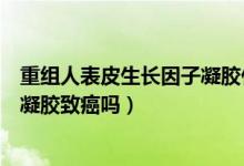 重組人表皮生長(zhǎng)因子凝膠什么時(shí)候用（重組人表皮生長(zhǎng)因子凝膠致癌嗎）