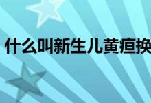 什么叫新生兒黃疸換血（什么叫新生化顆粒）