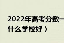2022年高考分?jǐn)?shù)一般能上哪些二本大學(xué)（考什么學(xué)校好）