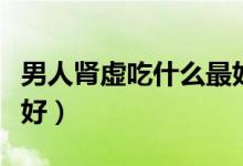 男人腎虛吃什么最好最快（男人腎虛吃什么最好）