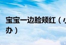寶寶一邊臉頰紅(小兒臉頰兩側(cè)紅的一片怎么辦)
