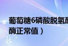 葡萄糖6磷酸脫氫酶陽性（葡萄糖6磷酸脫氫酶正常值）