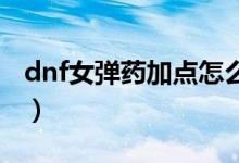 dnf女彈藥加點(diǎn)怎么做（女彈藥怎么刷圖加點(diǎn)）