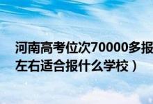 河南高考位次70000多報什么學校（河南高考位次270000左右適合報什么學校）
