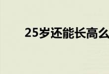 25歲還能長(zhǎng)高么（25歲還能長(zhǎng)高么）
