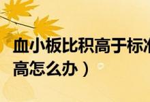 血小板比積高于標(biāo)準(zhǔn)需要補(bǔ)血嗎（血小板比積高怎么辦）