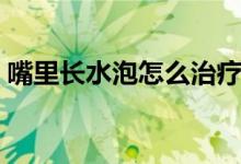 嘴里長(zhǎng)水泡怎么治療（嘴里長(zhǎng)水泡怎么回事）