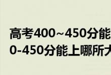 高考400~450分能上哪些大學(xué)（2022高考400-450分能上哪所大學(xué)）