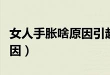 女人手脹啥原因引起的（女性手腳脹是什么原因）