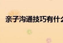 親子溝通技巧有什么（親子溝通技巧介紹）