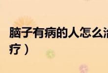 腦子有病的人怎么治療（腦子有病的人怎么治療）