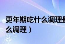 更年期吃什么調(diào)理最快最好視頻（更年期吃什么調(diào)理）