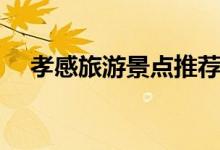 孝感旅游景點(diǎn)推薦（喜歡的不要錯(cuò)過了）