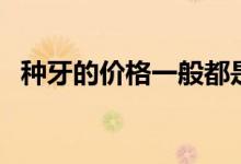 種牙的價格一般都是多少錢（種牙的價格）