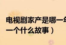 電視劇家產(chǎn)是哪一年拍的（電視劇主要講述了一個什么故事）