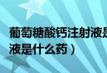 葡萄糖酸鈣注射液是否含糖（葡萄糖酸鈣注射液是什么藥）