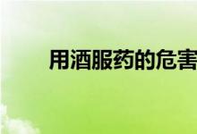 用酒服藥的危害（用酒服藥的后果）